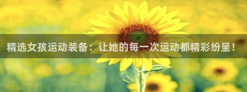 k1体育平台3915：精选女孩运动装备：让她的每一次运动都精彩纷呈！