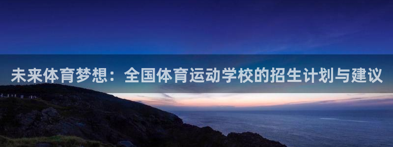 k1体育下载地址：未来体育梦想：全国体育运动学校的招生计划与建议