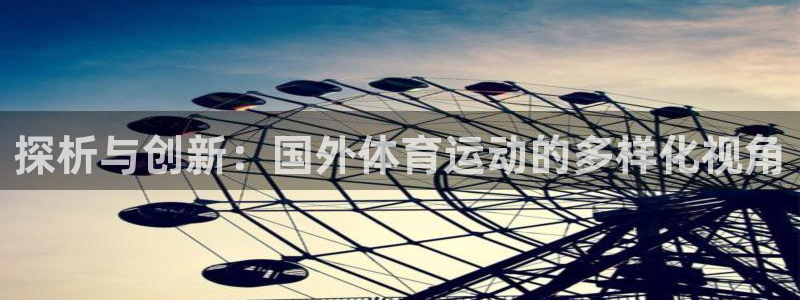 k1体育十年品牌值得信赖网址：探析与创新：国外体育运动的多样化视角