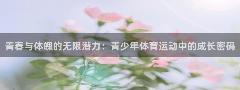 k1体育 十年品牌：青春与体魄的无限潜力：青少年体育运动中的成长密码