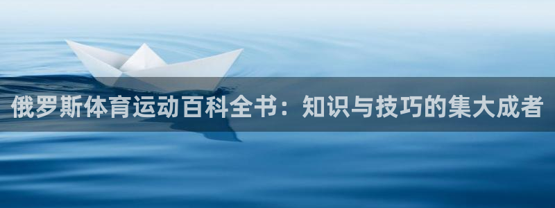 k1体育 十年品牌：俄罗斯体育运动百科全书：知识与技巧的集大成者