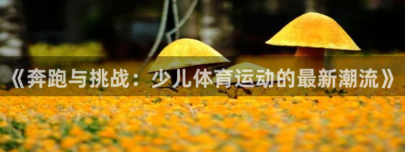 k1体育平台3915：《奔跑与挑战：少儿体育运动的最新潮流》