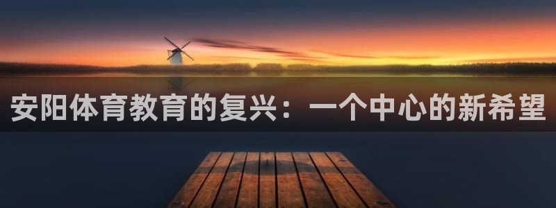 k1体育十年品牌值得信赖：安阳体育教育的复兴：一个中心的新希望