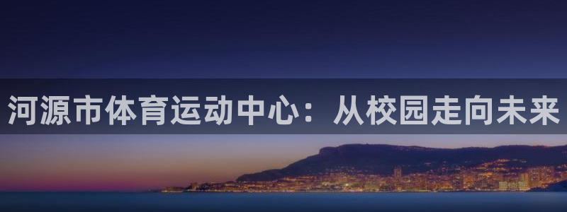 k1体育app下载：河源市体育运动中心：从校园走向未来