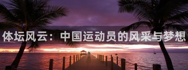 k1体育平台3915：体坛风云：中国运动员的风采与梦想