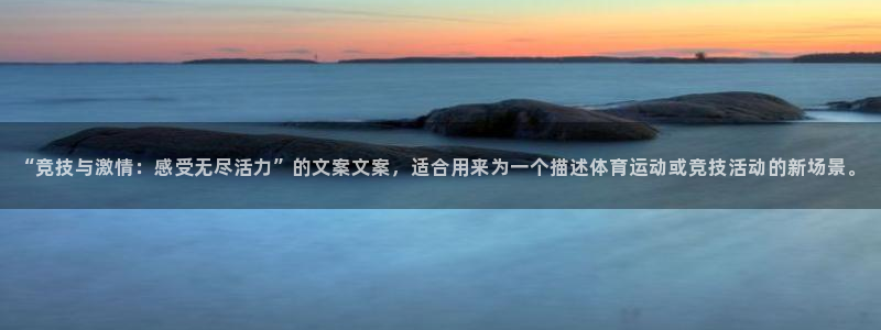 k1体育app官网登录入口：“竞技与激情：感受无尽活力”的文案文案，适合用来为一个描述体育运动或竞技活动的新场景。